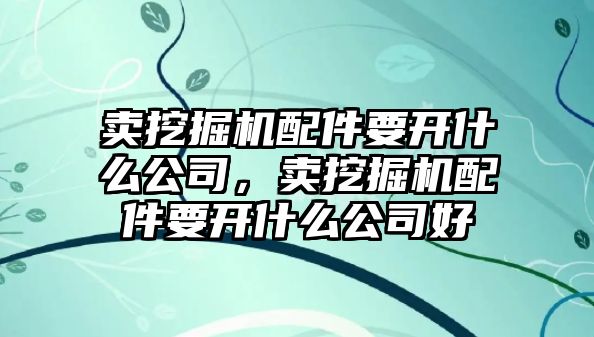 賣挖掘機配件要開什么公司，賣挖掘機配件要開什么公司好