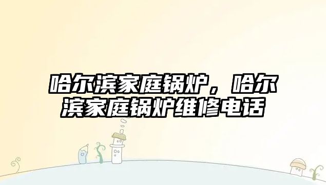 哈爾濱家庭鍋爐，哈爾濱家庭鍋爐維修電話