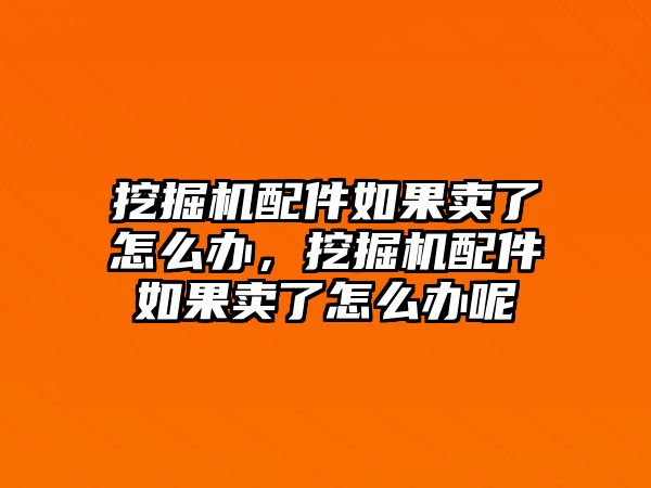 挖掘機配件如果賣了怎么辦，挖掘機配件如果賣了怎么辦呢