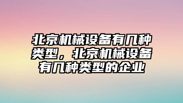 北京機(jī)械設(shè)備有幾種類型，北京機(jī)械設(shè)備有幾種類型的企業(yè)