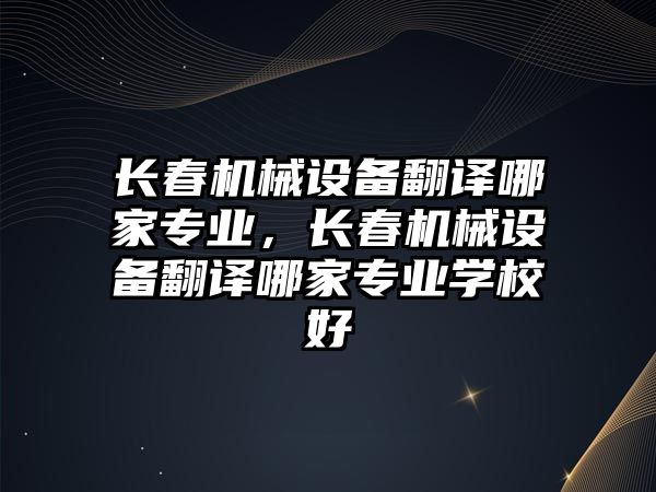 長春機械設(shè)備翻譯哪家專業(yè)，長春機械設(shè)備翻譯哪家專業(yè)學(xué)校好