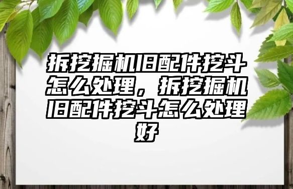 拆挖掘機舊配件挖斗怎么處理，拆挖掘機舊配件挖斗怎么處理好