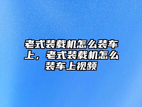 老式裝載機(jī)怎么裝車上，老式裝載機(jī)怎么裝車上視頻