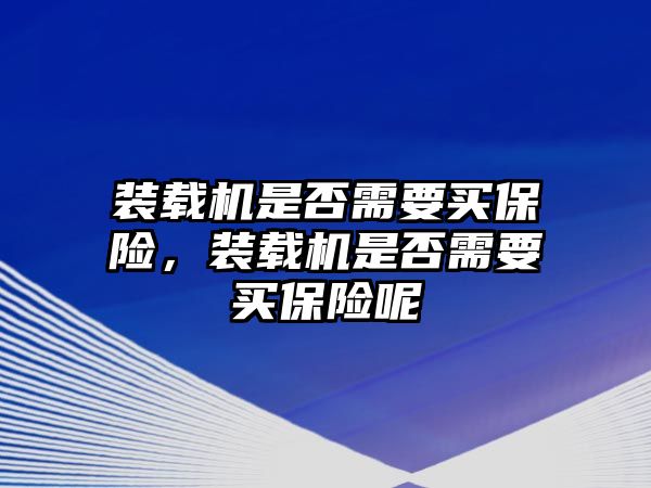 裝載機(jī)是否需要買保險(xiǎn)，裝載機(jī)是否需要買保險(xiǎn)呢