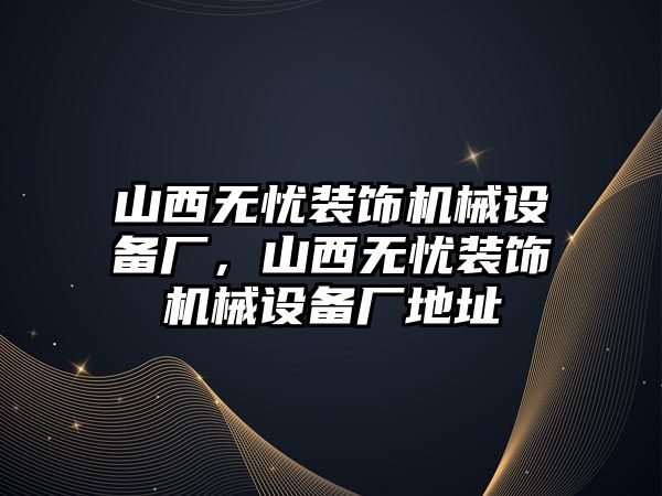 山西無憂裝飾機(jī)械設(shè)備廠，山西無憂裝飾機(jī)械設(shè)備廠地址