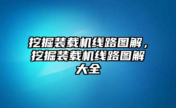 挖掘裝載機線路圖解，挖掘裝載機線路圖解大全