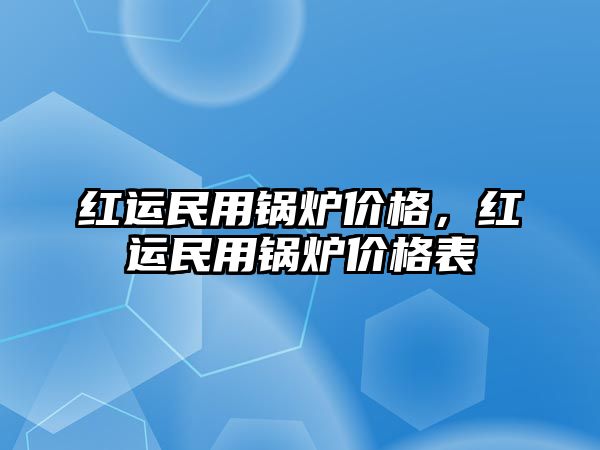 紅運(yùn)民用鍋爐價(jià)格，紅運(yùn)民用鍋爐價(jià)格表