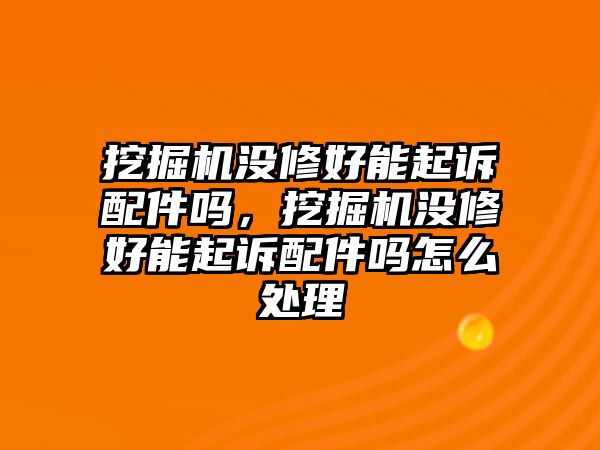 挖掘機(jī)沒修好能起訴配件嗎，挖掘機(jī)沒修好能起訴配件嗎怎么處理