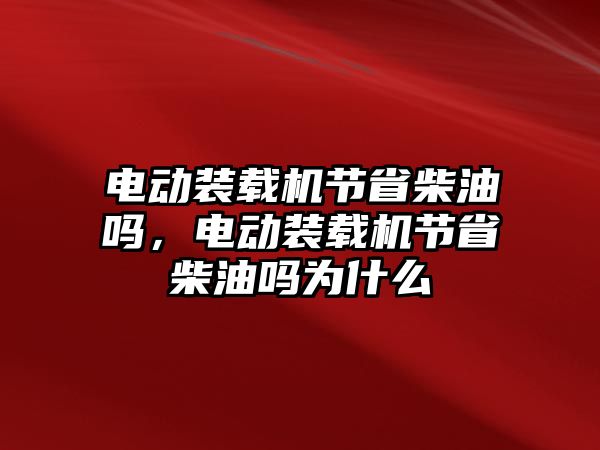 電動裝載機節(jié)省柴油嗎，電動裝載機節(jié)省柴油嗎為什么