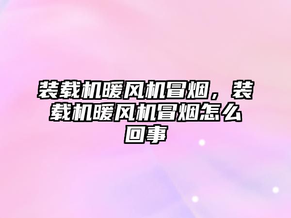 裝載機暖風機冒煙，裝載機暖風機冒煙怎么回事