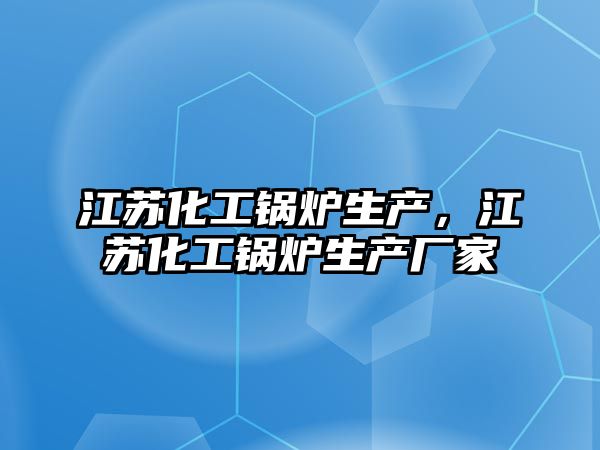 江蘇化工鍋爐生產(chǎn)，江蘇化工鍋爐生產(chǎn)廠家