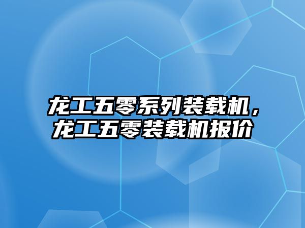 龍工五零系列裝載機(jī)，龍工五零裝載機(jī)報(bào)價