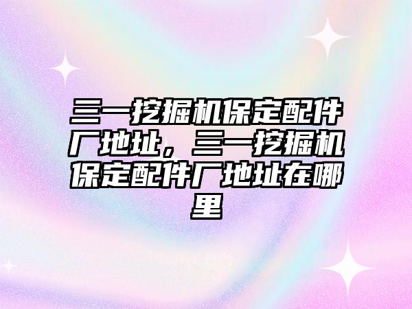 三一挖掘機(jī)保定配件廠地址，三一挖掘機(jī)保定配件廠地址在哪里