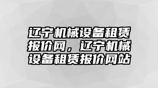 遼寧機(jī)械設(shè)備租賃報(bào)價(jià)網(wǎng)，遼寧機(jī)械設(shè)備租賃報(bào)價(jià)網(wǎng)站