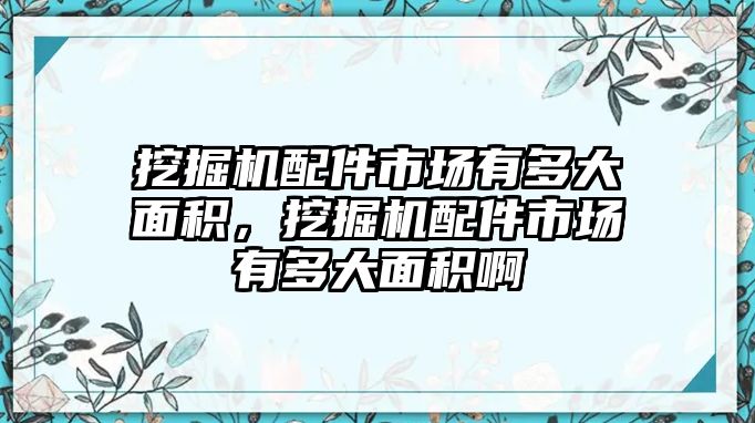 挖掘機配件市場有多大面積，挖掘機配件市場有多大面積啊