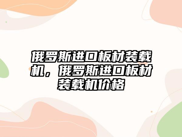 俄羅斯進(jìn)口板材裝載機(jī)，俄羅斯進(jìn)口板材裝載機(jī)價(jià)格