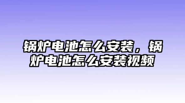 鍋爐電池怎么安裝，鍋爐電池怎么安裝視頻