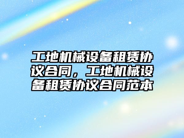 工地機械設(shè)備租賃協(xié)議合同，工地機械設(shè)備租賃協(xié)議合同范本