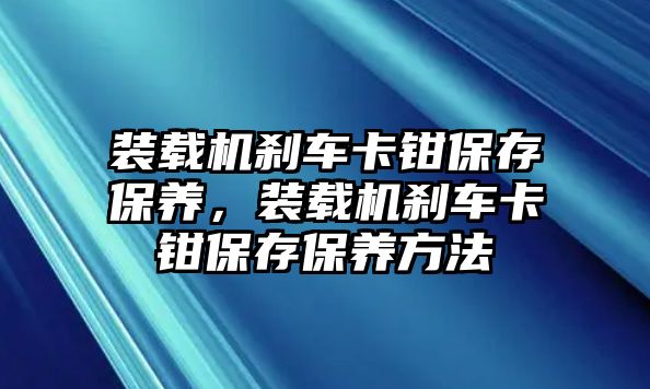 裝載機(jī)剎車卡鉗保存保養(yǎng)，裝載機(jī)剎車卡鉗保存保養(yǎng)方法