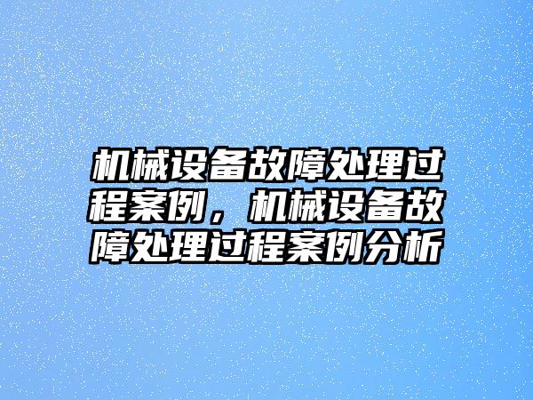 機械設(shè)備故障處理過程案例，機械設(shè)備故障處理過程案例分析