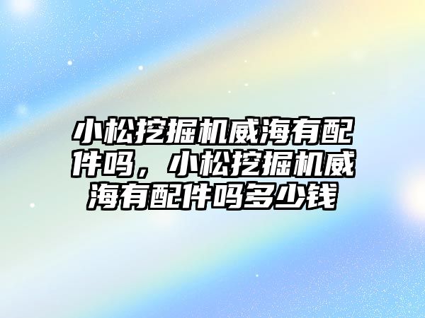 小松挖掘機威海有配件嗎，小松挖掘機威海有配件嗎多少錢