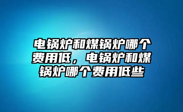 電鍋爐和煤鍋爐哪個(gè)費(fèi)用低，電鍋爐和煤鍋爐哪個(gè)費(fèi)用低些