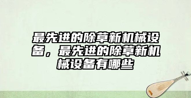 最先進(jìn)的除草新機(jī)械設(shè)備，最先進(jìn)的除草新機(jī)械設(shè)備有哪些