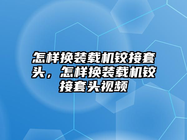 怎樣換裝載機鉸接套頭，怎樣換裝載機鉸接套頭視頻