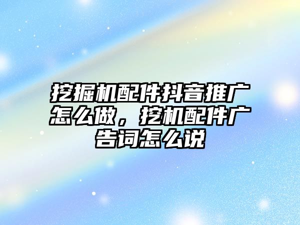 挖掘機配件抖音推廣怎么做，挖機配件廣告詞怎么說