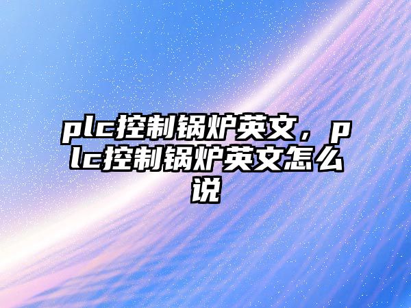 plc控制鍋爐英文，plc控制鍋爐英文怎么說(shuō)