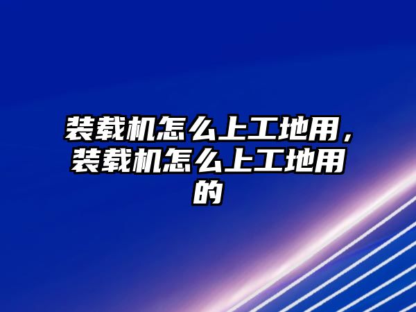 裝載機(jī)怎么上工地用，裝載機(jī)怎么上工地用的