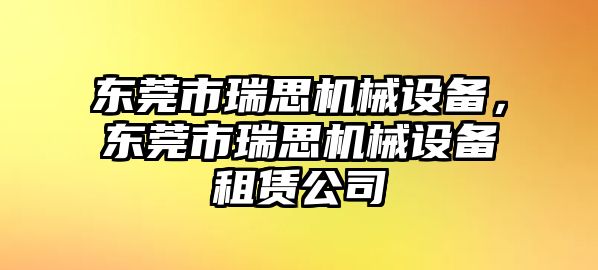 東莞市瑞思機械設(shè)備，東莞市瑞思機械設(shè)備租賃公司