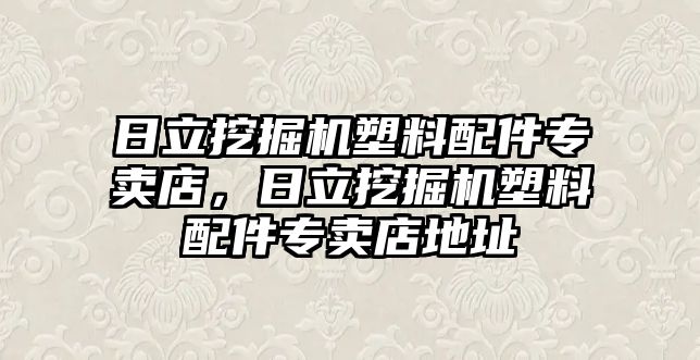 日立挖掘機(jī)塑料配件專賣店，日立挖掘機(jī)塑料配件專賣店地址