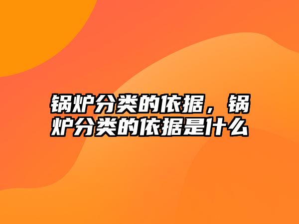 鍋爐分類的依據(jù)，鍋爐分類的依據(jù)是什么