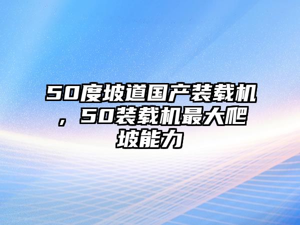 50度坡道國產(chǎn)裝載機，50裝載機最大爬坡能力