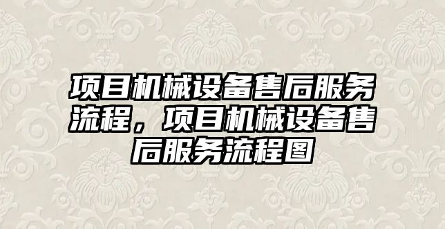 項目機械設備售后服務流程，項目機械設備售后服務流程圖