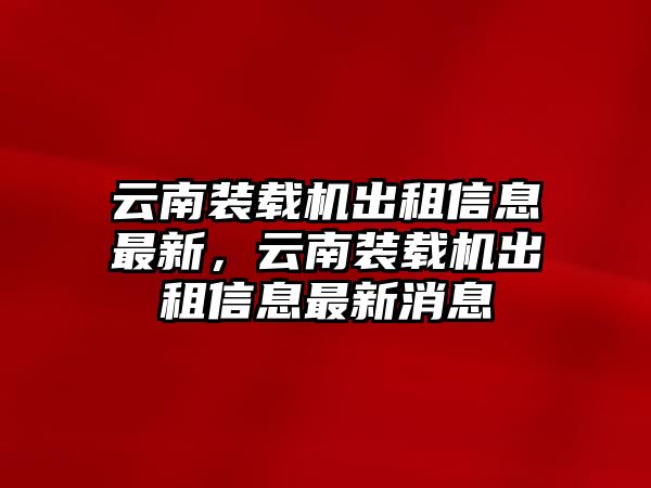 云南裝載機(jī)出租信息最新，云南裝載機(jī)出租信息最新消息