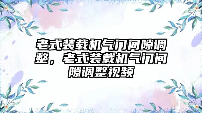 老式裝載機氣門間隙調整，老式裝載機氣門間隙調整視頻