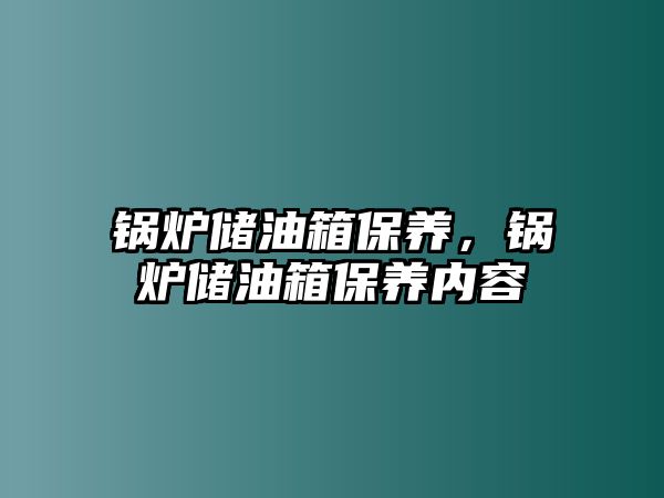 鍋爐儲油箱保養(yǎng)，鍋爐儲油箱保養(yǎng)內(nèi)容