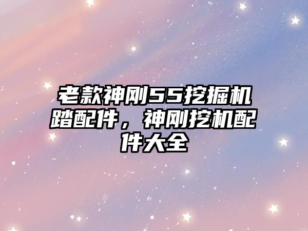 老款神剛55挖掘機(jī)踏配件，神剛挖機(jī)配件大全