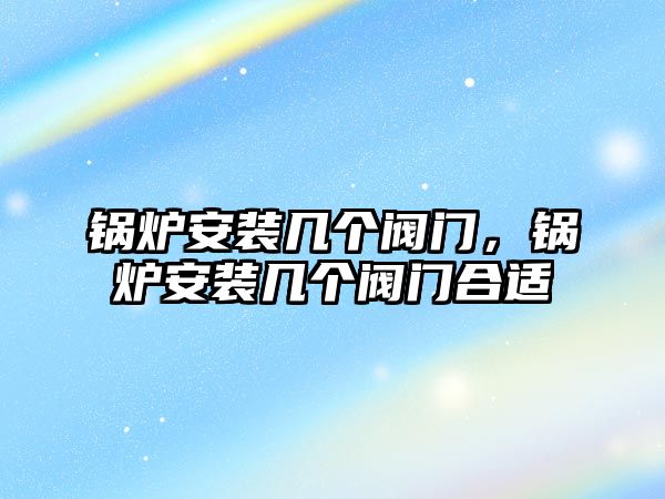 鍋爐安裝幾個(gè)閥門，鍋爐安裝幾個(gè)閥門合適