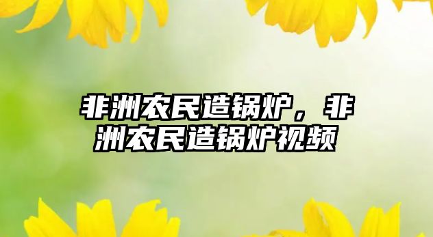 非洲農(nóng)民造鍋爐，非洲農(nóng)民造鍋爐視頻