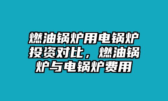 燃油鍋爐用電鍋爐投資對比，燃油鍋爐與電鍋爐費用