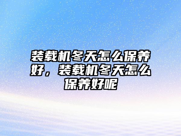 裝載機(jī)冬天怎么保養(yǎng)好，裝載機(jī)冬天怎么保養(yǎng)好呢