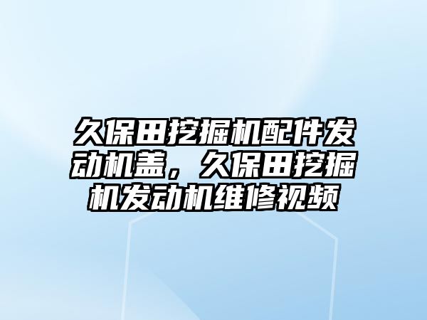 久保田挖掘機配件發(fā)動機蓋，久保田挖掘機發(fā)動機維修視頻