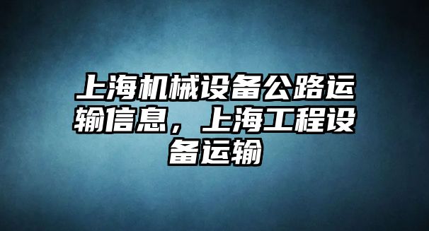 上海機(jī)械設(shè)備公路運輸信息，上海工程設(shè)備運輸