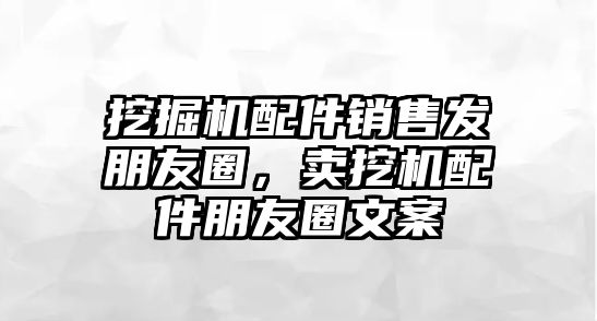 挖掘機配件銷售發(fā)朋友圈，賣挖機配件朋友圈文案