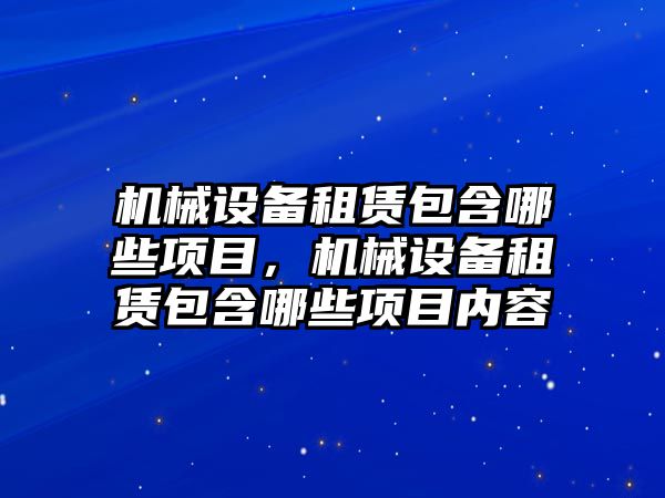 機械設(shè)備租賃包含哪些項目，機械設(shè)備租賃包含哪些項目內(nèi)容