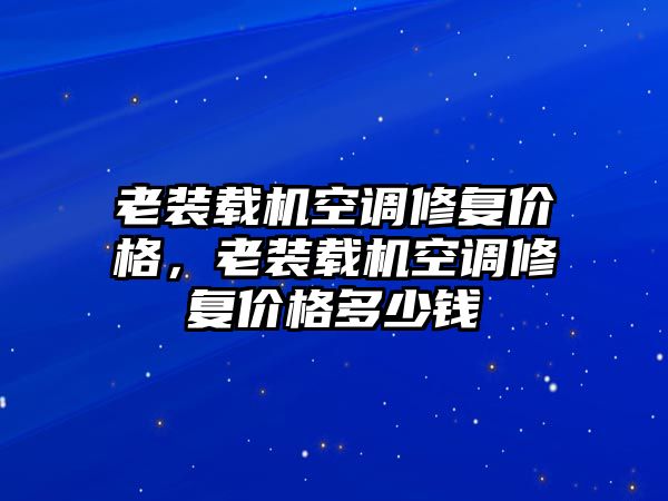 老裝載機空調(diào)修復(fù)價格，老裝載機空調(diào)修復(fù)價格多少錢