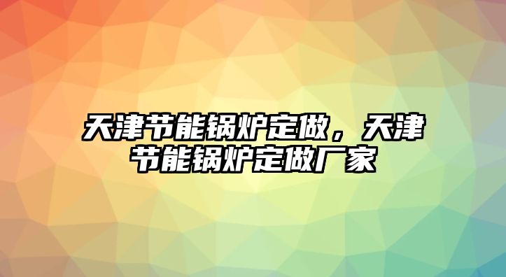 天津節(jié)能鍋爐定做，天津節(jié)能鍋爐定做廠家